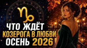 КОЗЕРОГ— ЛЮБОВНЫЙ ГОРОСКОП НА ОСЕНЬ 2026 | РОМАНТИКА И ВАЖНЫЕ РЕШЕНИЯ