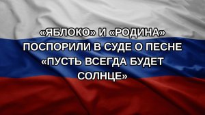 «Яблоко» и «Родина» поспорили в суде о песне «Пусть всегда будет солнце»