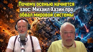 Почему осенью начнется хаос: Михаил Хазин про обвал мировой системы