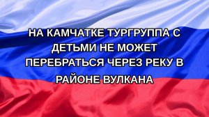 |Н. РФ| На Камчатке тургруппа с детьми не может перебраться через реку в районе вулкана