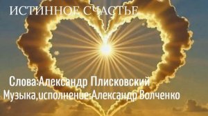 ИСТИННОЕ СЧАСТЬЕ Стихи:Александр Плисковский Музыка,аранжировка,исполнение:Александр Волченко
