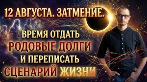 12 АВГУСТА. ЗАТМЕНИЕ СОЛНЦА. ВРЕМЯ ОТДАТЬ РОДОВЫЕ ДОЛГИ И ПЕРЕПИСАТЬ СЦЕНАРИЙ ЖИЗНИ.