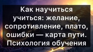 Как научиться учиться: желание, сопротивление, плато, ошибки — карта пути. Психология обучения