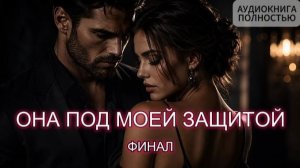 ОНА ПОД МОЕЙ ЗАЩИТОЙ | ФИНАЛ | АУДИОКНИГА ПОЛНОСТЬЮ | ЛЮБОВНЫЙ РОМАН