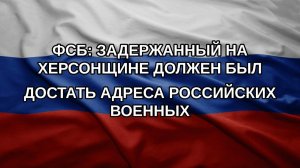 ФСБ: задержанный на Херсонщине должен был достать адреса российских военных