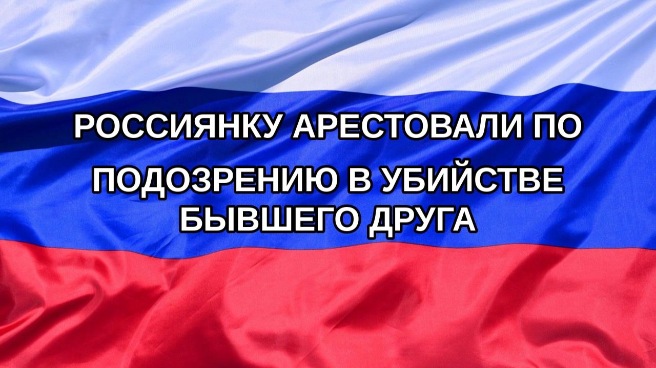 |Н. РФ| Россиянку арестовали по подозрению в убийстве бывшего друга