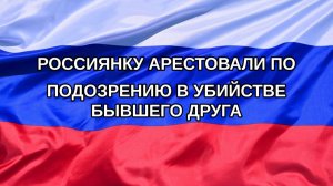 |Н. РФ| Россиянку арестовали по подозрению в убийстве бывшего друга