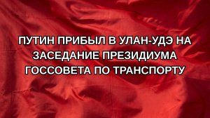 Путин прибыл в Улан-Удэ на заседание президиума Госсовета по транспорту