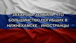 Захарова заявила, что большинство погибших в Нижнекамске - иностранцы