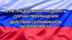 |Н. РФ| В РФ предложили расширить случаи прекращения действия сертификатов безопасности
