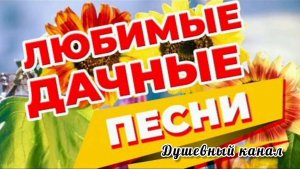 ЛЮБИМЫЕ ДАЧНЫЕ ПЕСНИ