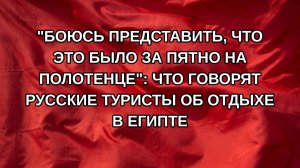«Боюсь представить, что это было за пятно на полотенце»: Что говорят русские туристы об отдыхе в Е