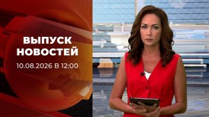 Выпуск новостей в 12:00 от 10.08.2026