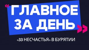 Главное за день: «33 несчастья» в Бурятии