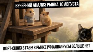 Вечерний анализ рынка 10 августа. Шорт-сквиз в газе! Каша в рынке РФ! Кошки Бусы больше нет.