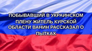 |Н. РФ| Побывавший в украинском плену житель Курской области Ванин рассказал о пытках