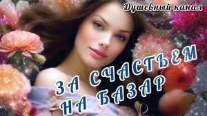 ПОЙДУ, СХОЖУ ЗА СЧАСТЬЕМ НА БАЗАР