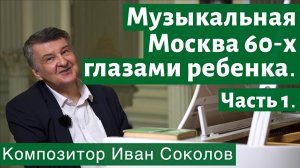 Рассказ 2. Музыкальная Москва 60-х глазами ребёнка. Часть 1.  I Беседы композитора Ивана Соколова.
