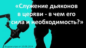 Бодрое утро 10.08.26 - «Служение дьяконов в церкви - в чем его сила и необходимость?»