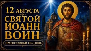 12 АВГУСТА — СВЯТОЙ ИОАНН ВОИН | ПРАВОСЛАВНЫЙ ПРАЗДНИК И МОЛИТВА О ЗАЩИТЕ