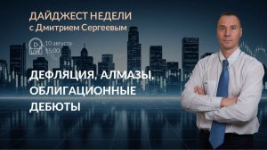 Дефляция, алмазы, облигационные дебюты | Дайджест недели с Дмитрием Сергеевым 10.08.2026