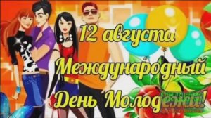 12 АВГУСТА. ПОЗДРАВЛЯЮ С НАСТУПАЮЩИМ  МЕЖДУНАРОДНЫМ ДНЁМ МОЛОДЁЖИ!