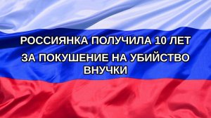 |Н. РФ| Россиянка получила 10 лет за покушение на убийство внучки