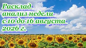 РАСКЛАД АНАЛИЗ НЕДЕЛИ С 10 ДО 16 АВГУСТА 2026 г.