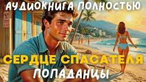 АУДИОКНИГА ПОЛНОСТЬЮ: СЕРДЦЕ СПАСАТЕЛЯ / ПОПАДАНЦЫ