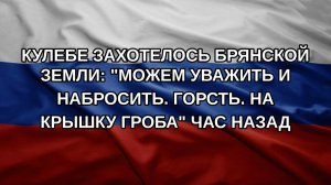 Кулебе захотелось Брянской земли: «Можем уважить и набросить. Горсть. На крышку гроба» час назад