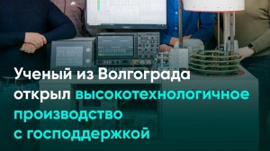 Ученый из Волгограда открыл высокотехнологичное производство с господдержкой