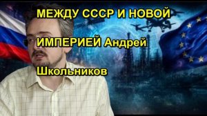 МЕЖДУ СССР И НОВОЙ ИМПЕРИЕЙ Андрей Школьников