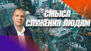 СМЫСЛ СЛУЖЕНИЯ ЛЮДЯМ. Андрей Яковишин