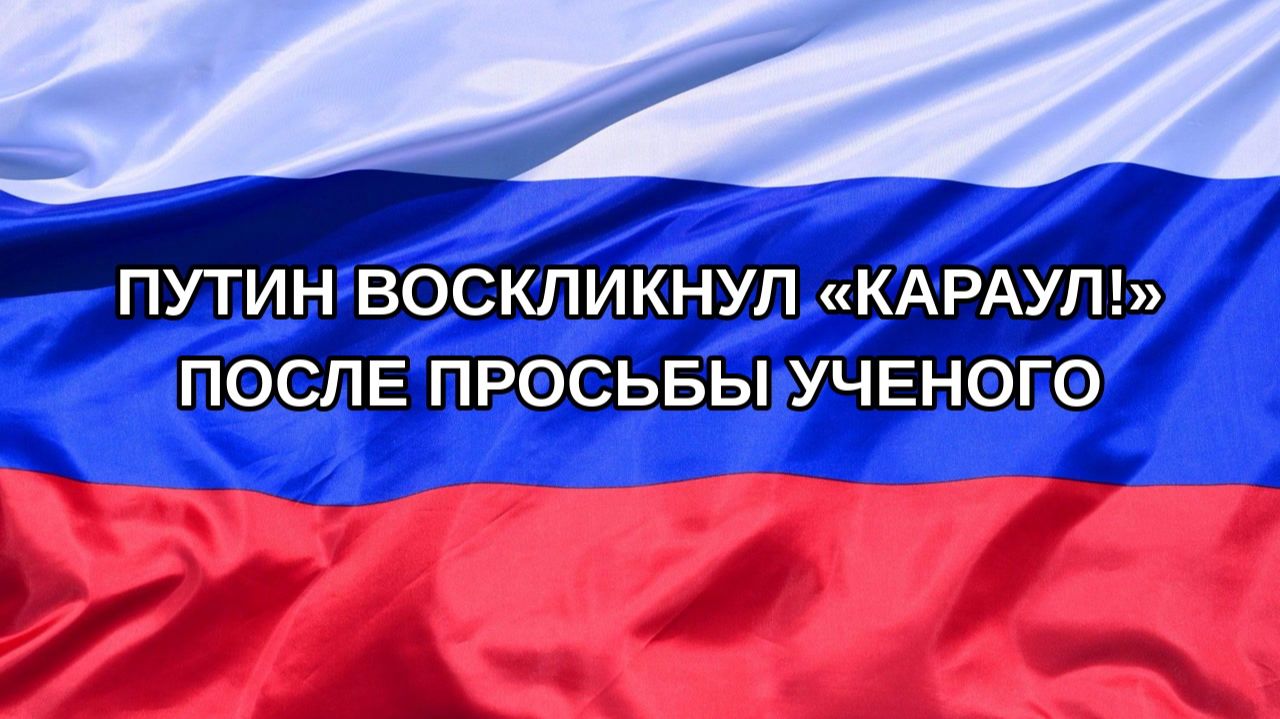 |Н. РФ| Путин воскликнул «Караул!» после просьбы ученого