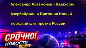 Александр Артамонов Казахстан, Азербайджан и Британия Новый тюркский щит против России