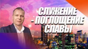 СЛУЖЕНИЕ - ПОГЛОЩЕНИЕ СЛАВЫ. @АНДРЕЙ ЯКОВИШИН