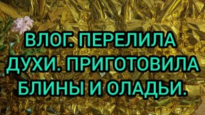 ВЛОГ. ПЕРЕЛИЛА ДУХИ. ПРИГОТОВИЛА ОЛАДЬИ И БЛИНЫ.