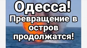 ОДЕССА ПРЕВРАЩЕНИЕ В ОСТРОВ ПРОДОЛЖАЕТСЯ