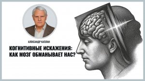 Когнитивные искажения как мозг обманывает нас. Александр Каплан