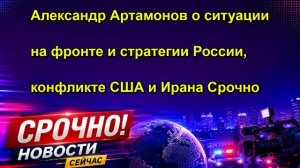 Александр Артамонов о ситуации на фронте и стратегии России, конфликте США и Ирана Срочно