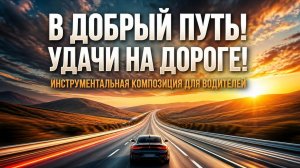 В Добрый путь! Удачи на дороге. Инструментальная композиция для водителей