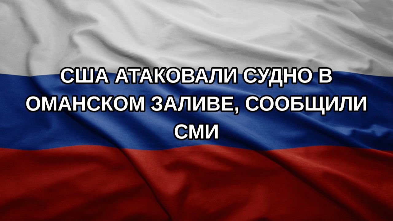 США атаковали судно в Оманском заливе, сообщили СМИ