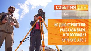 Ко Дню строителя рассказываем, кто возводит Курскую АЭС-2