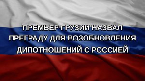 Премьер Грузии назвал преграду для возобновления дипотношений с Россией