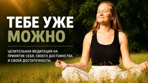 Тебе уже можно | Целительная медитация на принятие себя, своего достоинства и своей достаточности