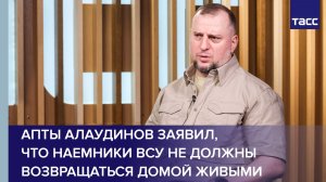 Апты Алаудинов заявил,  что наемники ВСУ не должны возвращаться домой живыми