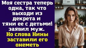 Моя сестра теперь одна, так что выходи из декрета и тяни ее с детьми! – заявил муж. Но слова Нины
