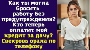 Как ты могла бросить работу без предупреждения Кто теперь оплатит мой кредит за дачу