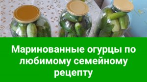 Маринованные огурцы по любимому семейному рецепту