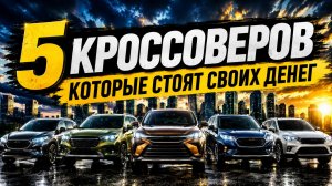 5 КРОССОВЕРОВ, КОТОРЫЕ СТОЯТ СВОИХ ДЕНЕГ
